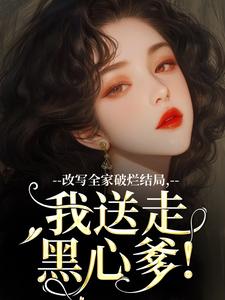 许糖糖小说完整版《改写全家破烂结局，我送走黑心爹！》免费阅读