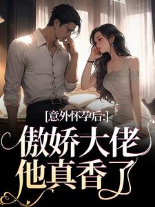 意外怀孕后：傲娇大佬他真香了这本小说怎么样？免费在线阅读试试