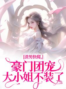 小说《渣男快爬，豪门团宠大小姐不装了》完整版在线章节免费阅读