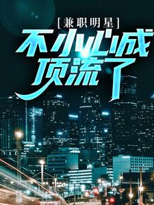 完整版《兼职明星：不小心成顶流了》小说免费阅读