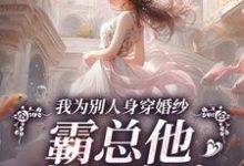 已完结小说《我为别人身穿婚纱，霸总他当场发疯》在线章节阅读-推书机