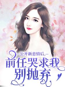 在线免费阅读公开新恋情后，前任哭求我别抛弃完整小说