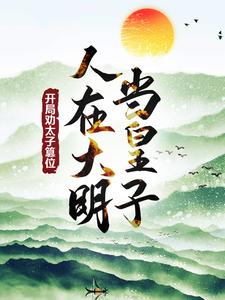 人在大明当皇子，开局劝太子篡位小说，人在大明当皇子，开局劝太子篡位在线阅读