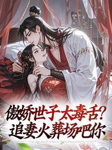 完整版《傲娇世子太毒舌？追妻火葬场吧你》小说免费阅读