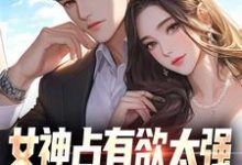 《女神占有欲太强,我被强困牢笼!》完整版小说免费阅读-推书机