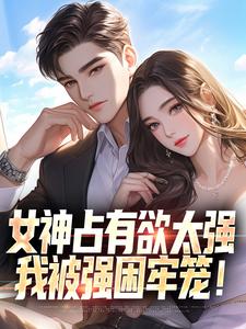 《女神占有欲太强，我被强困牢笼！》完整版小说免费阅读