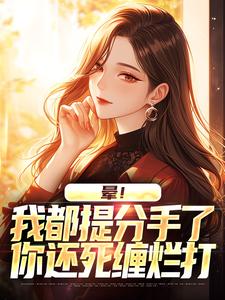 晕！我都提分手了，你还死缠烂打完整版小说，晕！我都提分手了，你还死缠烂打免费阅读